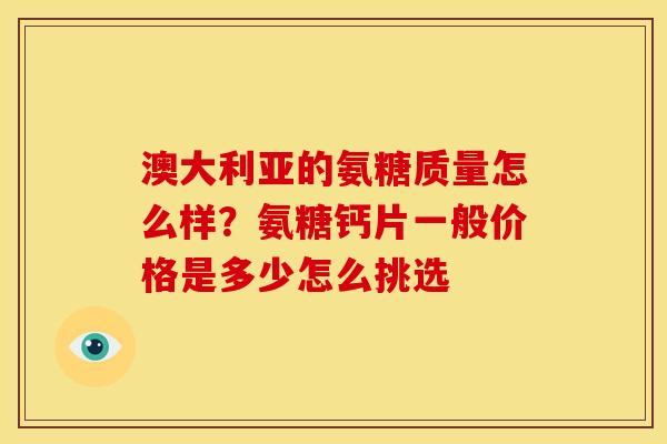 澳大利亚的氨糖质量怎么样?氨糖钙片一般价格是多少怎么挑选 澳大利亚的氨糖质量怎么样?氨糖钙片一般价格是多少怎么挑选