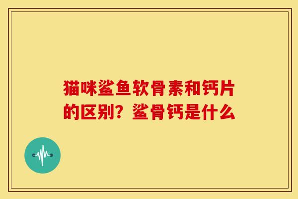 猫咪鲨鱼软骨素和钙片的区别?鲨骨钙是什么 猫咪鲨鱼软骨素和钙片的区别?鲨骨钙是什么