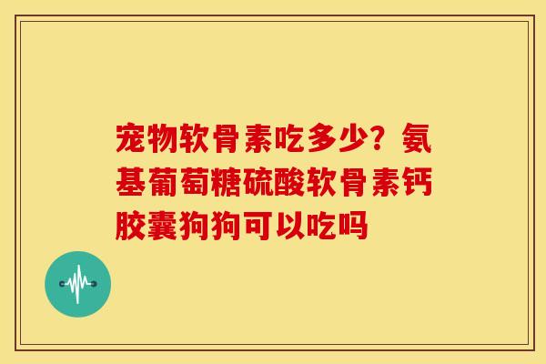 宠物软骨素吃多少?氨基葡萄糖硫酸软骨素钙胶囊狗狗可以吃吗 宠物软骨素吃多少?氨基葡萄糖硫酸软骨素钙胶囊狗狗可以吃吗