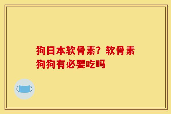 狗日本软骨素？软骨素狗狗有必要吃吗