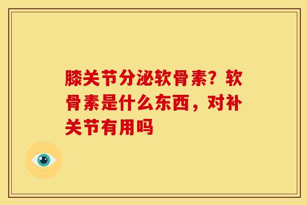 膝关节分泌软骨素?软骨素是什么东西,对补关节有用吗 膝关节分泌软骨素?软骨素是什么东西,对补关节有用吗