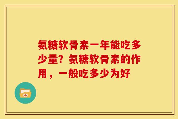 氨糖软骨素一年能吃多少量?氨糖软骨素的作用,一般吃多少为好 氨糖软骨素一年能吃多少量?氨糖软骨素的作用,一般吃多少为好