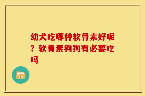 幼犬吃哪种软骨素好呢？软骨素狗狗有必要吃吗