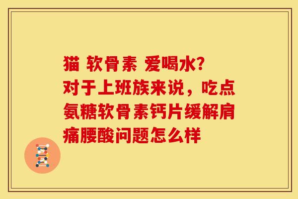 猫 软骨素 爱喝水？对于上班族来说，吃点氨糖软骨素钙片缓解肩痛腰酸问题怎么样
