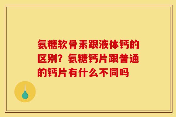 氨糖软骨素跟液体钙的区别?氨糖钙片跟普通的钙片有什么不同吗 氨糖软骨素跟液体钙的区别?氨糖钙片跟普通的钙片有什么不同吗