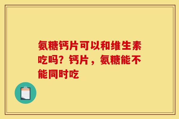 氨糖钙片可以和维生素吃吗？钙片，氨糖能不能同时吃