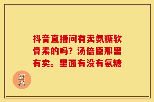 抖音直播间有卖氨糖软骨素的吗?汤倍臣那里有卖。里面有没有氨糖 抖音直播间有卖氨糖软骨素的吗?汤倍臣那里有卖。里面有没有氨糖