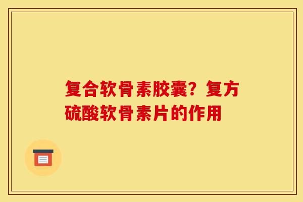 复合软骨素胶囊?复方硫酸软骨素片的作用 复合软骨素胶囊?复方硫酸软骨素片的作用