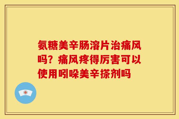 氨糖美辛肠溶片吗？疼得厉害可以使用吲哚美辛搽剂吗