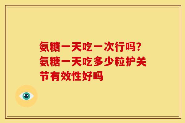 氨糖一天吃一次行吗？氨糖一天吃多少粒护关节有效性好吗