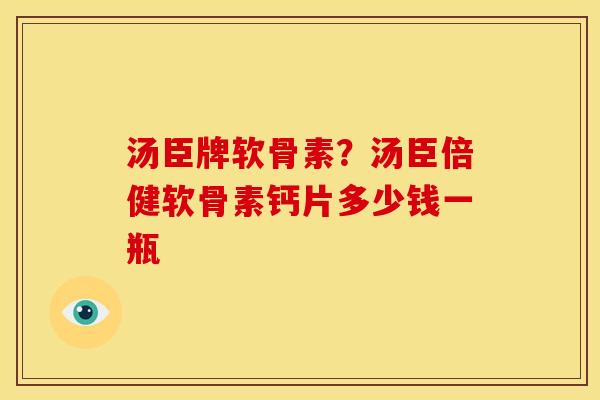 汤臣牌软骨素?汤臣倍健软骨素钙片多少钱一瓶 汤臣牌软骨素?汤臣倍健软骨素钙片多少钱一瓶