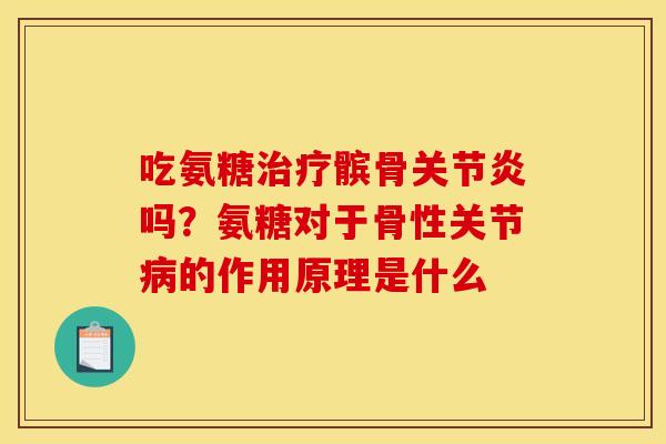 吃氨糖髌骨吗？氨糖对于骨性关节的作用原理是什么
