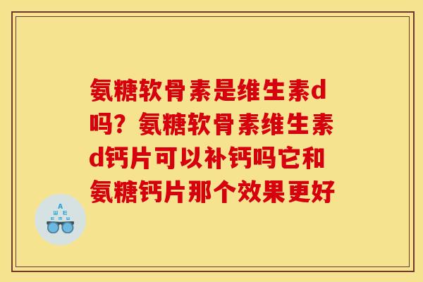 氨糖软骨素是维生素d吗?氨糖软骨素维生素d钙片可以补钙吗它和氨糖钙片那个效果更好 氨糖软骨素是维生素d吗?氨糖软骨素维生素d钙片可以补钙吗它和氨糖钙片那个效果更好