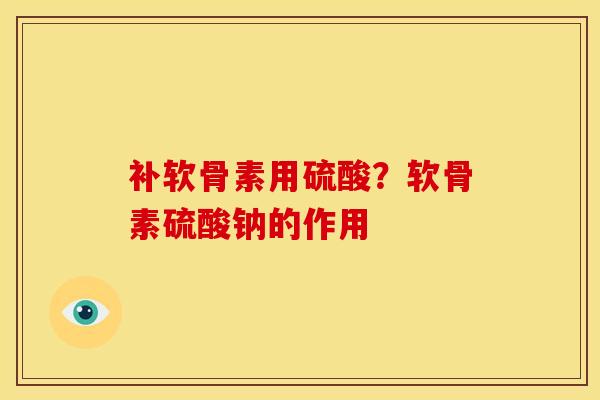 补软骨素用硫酸？软骨素硫酸钠的作用