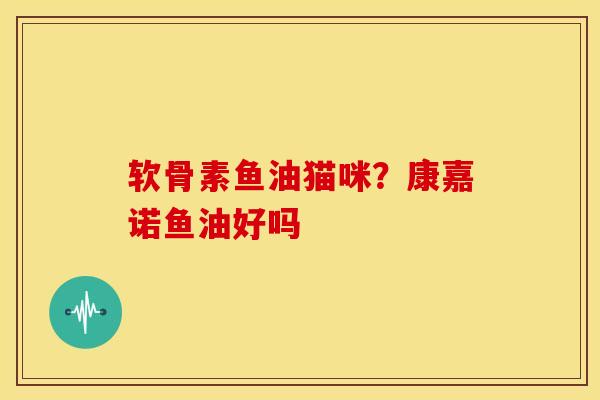 软骨素鱼油猫咪？康嘉诺鱼油好吗