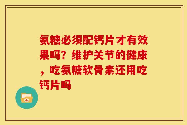 氨糖必须配钙片才有效果吗?维护关节的健康,吃氨糖软骨素还用吃钙片吗 氨糖必须配钙片才有效果吗?维护关节的健康,吃氨糖软骨素还用吃钙片吗