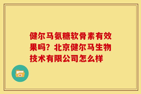 健尔马氨糖软骨素有效果吗?北京健尔马生物技术有限公司怎么样 健尔马氨糖软骨素有效果吗?北京健尔马生物技术有限公司怎么样