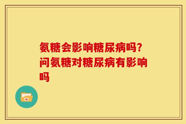 氨糖会影响吗？问氨糖对有影响吗