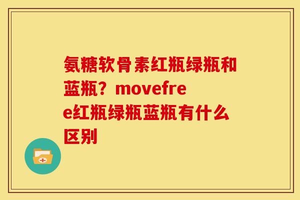 氨糖软骨素红瓶绿瓶和蓝瓶?movefree红瓶绿瓶蓝瓶有什么区别 氨糖软骨素红瓶绿瓶和蓝瓶?movefree红瓶绿瓶蓝瓶有什么区别