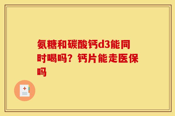 氨糖和碳酸钙d3能同时喝吗？钙片能走医保吗