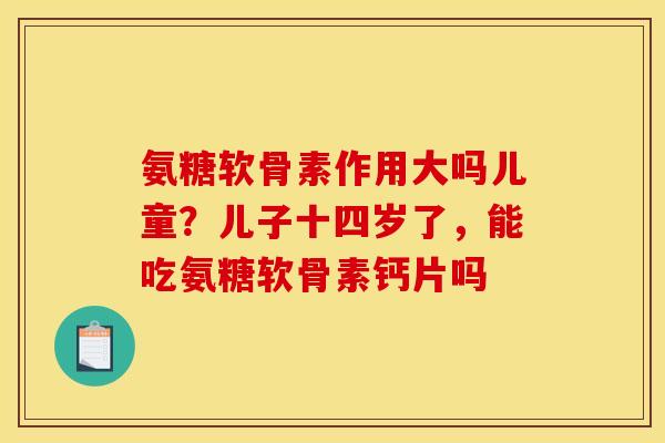 氨糖软骨素作用大吗儿童?儿子十四岁了,能吃氨糖软骨素钙片吗 氨糖软骨素作用大吗儿童?儿子十四岁了,能吃氨糖软骨素钙片吗