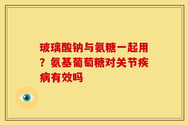 玻璃酸钠与氨糖一起用？氨基葡萄糖对关节有效吗