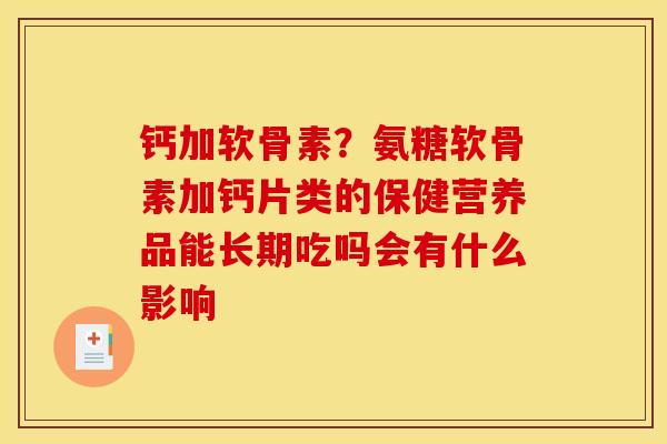 钙加软骨素?氨糖软骨素加钙片类的保健营养品能长期吃吗会有什么影响 钙加软骨素?氨糖软骨素加钙片类的保健营养品能长期吃吗会有什么影响