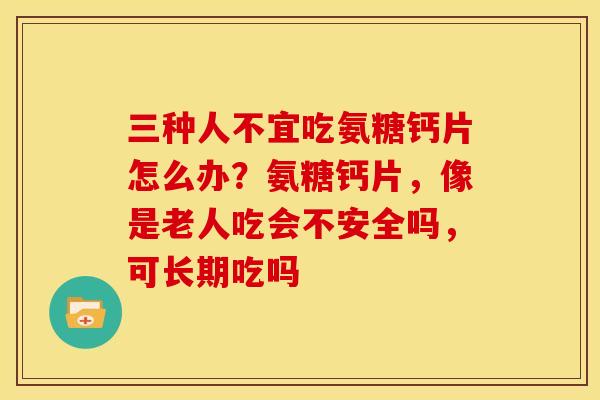 三种人不宜吃氨糖钙片怎么办?氨糖钙片,像是老人吃会不安全吗,可长期吃吗 三种人不宜吃氨糖钙片怎么办?氨糖钙片,像是老人吃会不安全吗,可长期吃吗