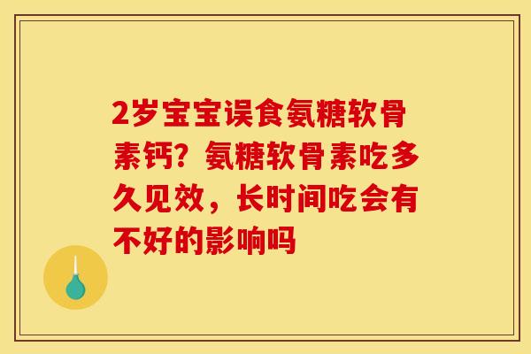 2岁宝宝误食氨糖软骨素钙?氨糖软骨素吃多久见效,长时间吃会有不好的影响吗 2岁宝宝误食氨糖软骨素钙?氨糖软骨素吃多久见效,长时间吃会有不好的影响吗