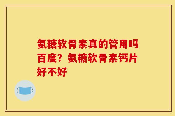 氨糖软骨素真的管用吗百度？氨糖软骨素钙片好不好
