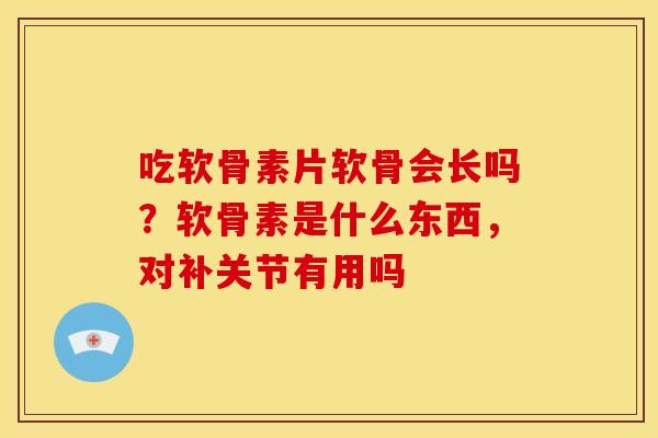 吃软骨素片软骨会长吗?软骨素是什么东西,对补关节有用吗 吃软骨素片软骨会长吗?软骨素是什么东西,对补关节有用吗