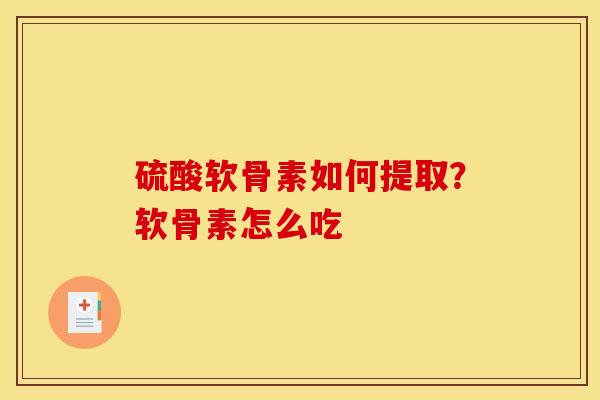 硫酸软骨素如何提取？软骨素怎么吃