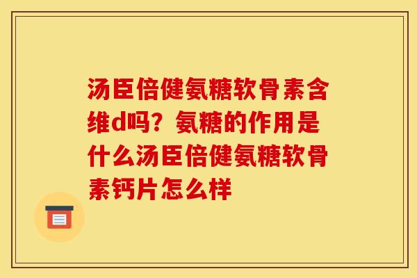 汤臣倍健氨糖软骨素含维d吗？氨糖的作用是什么汤臣倍健氨糖软骨素钙片怎么样