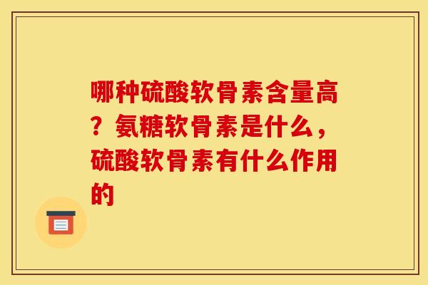 哪种硫酸软骨素含量高?氨糖软骨素是什么,硫酸软骨素有什么作用的 哪种硫酸软骨素含量高?氨糖软骨素是什么,硫酸软骨素有什么作用的