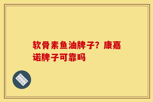 软骨素鱼油牌子?康嘉诺牌子可靠吗 软骨素鱼油牌子?康嘉诺牌子可靠吗