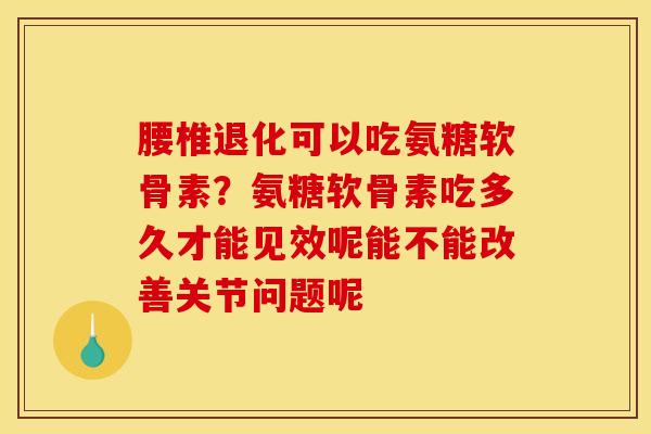 腰椎退化可以吃氨糖软骨素？氨糖软骨素吃多久才能见效呢能不能改善关节问题呢