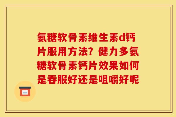 氨糖软骨素维生素d钙片服用方法？健力多氨糖软骨素钙片效果如何是吞服好还是咀嚼好呢