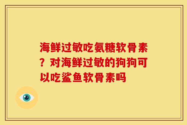 海鲜吃氨糖软骨素？对海鲜的狗狗可以吃鲨鱼软骨素吗