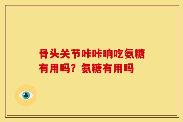 骨头关节咔咔响吃氨糖有用吗？氨糖有用吗