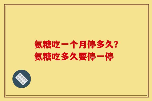 氨糖吃一个月停多久？氨糖吃多久要停一停