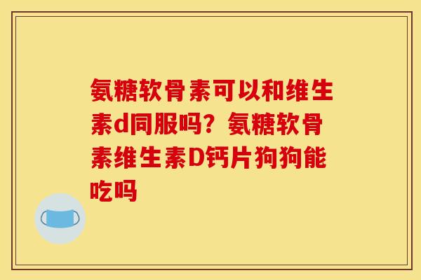 氨糖软骨素可以和维生素d同服吗?氨糖软骨素维生素D钙片狗狗能吃吗 氨糖软骨素可以和维生素d同服吗?氨糖软骨素维生素D钙片狗狗能吃吗