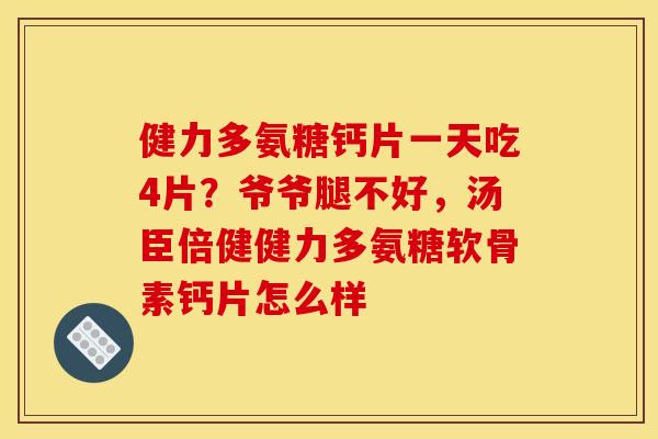 健力多氨糖钙片一天吃4片?爷爷腿不好,汤臣倍健健力多氨糖软骨素钙片怎么样 健力多氨糖钙片一天吃4片?爷爷腿不好,汤臣倍健健力多氨糖软骨素钙片怎么样