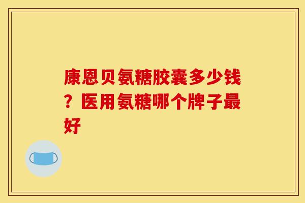 康恩贝氨糖胶囊多少钱？医用氨糖哪个牌子好