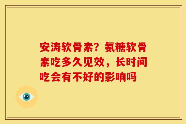 安涛软骨素?氨糖软骨素吃多久见效,长时间吃会有不好的影响吗 安涛软骨素?氨糖软骨素吃多久见效,长时间吃会有不好的影响吗