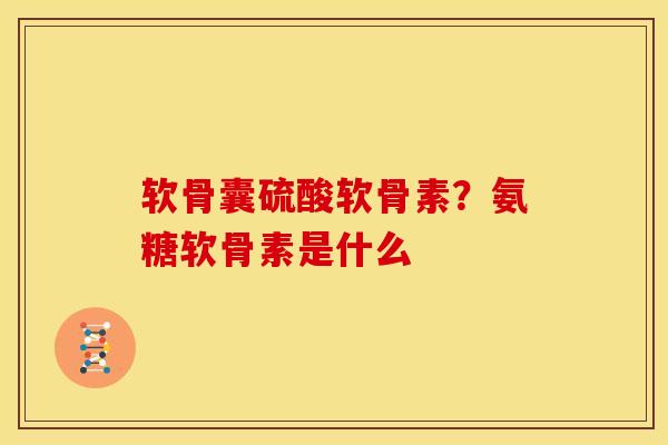 软骨囊硫酸软骨素?氨糖软骨素是什么 软骨囊硫酸软骨素?氨糖软骨素是什么