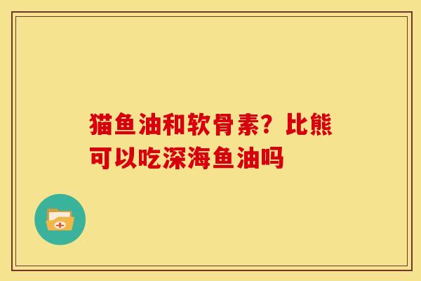 猫鱼油和软骨素?比熊可以吃深海鱼油吗 猫鱼油和软骨素?比熊可以吃深海鱼油吗