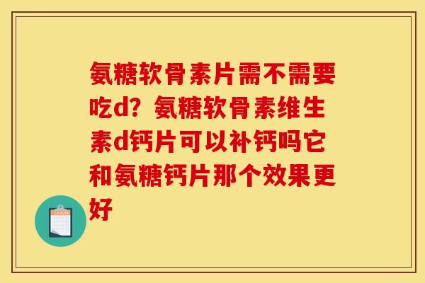 氨糖软骨素片需不需要吃d?氨糖软骨素维生素d钙片可以补钙吗它和氨糖钙片那个效果更好 氨糖软骨素片需不需要吃d?氨糖软骨素维生素d钙片可以补钙吗它和氨糖钙片那个效果更好