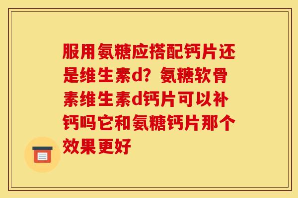 服用氨糖应搭配钙片还是维生素d?氨糖软骨素维生素d钙片可以补钙吗它和氨糖钙片那个效果更好 服用氨糖应搭配钙片还是维生素d?氨糖软骨素维生素d钙片可以补钙吗它和氨糖钙片那个效果更好