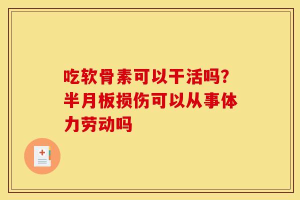 吃软骨素可以干活吗?损伤可以从事体力劳动吗 吃软骨素可以干活吗?损伤可以从事体力劳动吗