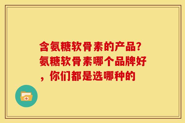 含氨糖软骨素的产品?氨糖软骨素哪个品牌好,你们都是选哪种的 含氨糖软骨素的产品?氨糖软骨素哪个品牌好,你们都是选哪种的